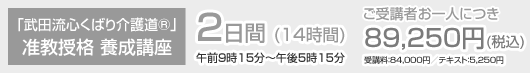 「武田流心くばり介護道®」准教授格 養成講座 2日間 (14時間) 午前9時15分〜午後5時15分 ご受講者お一人につき 89,250円(税込) 受講料：84,000円／テキスト：5,250円