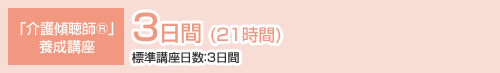 「介護傾聴師®」養成講座 3日間 (21時間) 標準講座日数：3日間