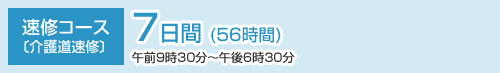 速修コース〔介護道速修〕7日間 (56時間) 午前9時30分〜午後6時30分