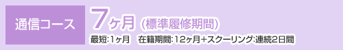 通信コース7ヶ月 (標準履修期間) 最短：1ヶ月　在籍期間：12ヶ月＋スクーリング：連続2日間