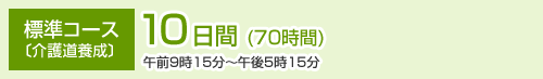 標準コース 〔介護道養成〕10日間(70時間) 午前9時15分〜午後5時15分